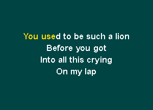 You used to be such a lion
Before you got

Into all this crying
On my lap