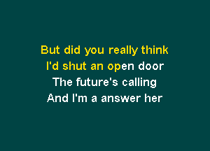 But did you really think
I'd shut an open door

The future's calling
And I'm a answer her