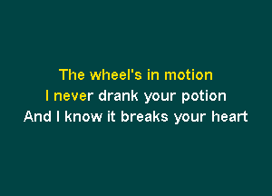 The wheel's in motion
I never drank your potion

And I know it breaks your heart