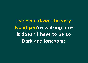 I've been down the very
Road you're walking now

It doesn't have to be so
Dark and lonesome