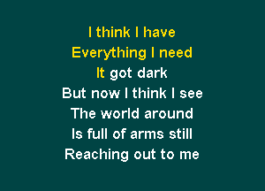 I think I have
Everything I need
It got dark
But now I think I see

The world around
ls full of arms still
Reaching out to me