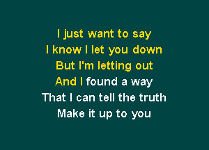 ljust want to say
I know I let you down
But I'm letting out

And I found a way
That I can tell the truth
Make it up to you