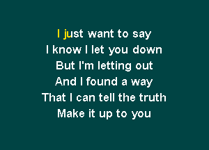 ljust want to say
I know I let you down
But I'm letting out

And I found a way
That I can tell the truth
Make it up to you