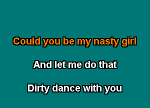 Could you be my nasty girl

And let me do that

Dirty dance with you