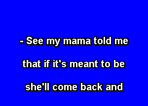 - See my mama told me

that if it's meant to be

she'll come back and