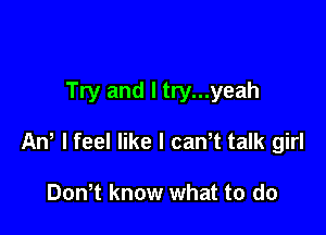 Try and l try...yeah

AW lfeel like I can t talk girl

Don t know what to do