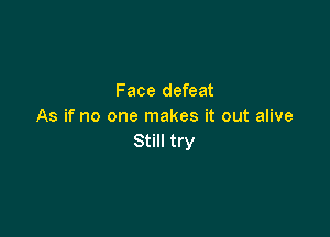 Face defeat
As if no one makes it out alive

Still try