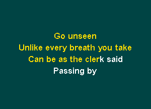 Go unseen
Unlike every breath you take

Can be as the clerk said
Passing by