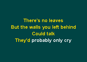 There's no leaves
But the walls you left behind

Could talk
They'd probably only cry