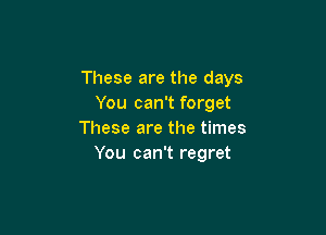 These are the days
You can't forget

These are the times
You can't regret