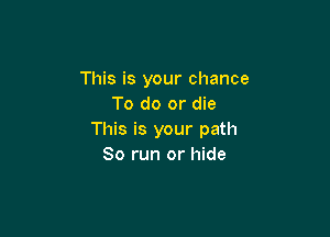 This is your chance
To do or die

This is your path
80 run or hide