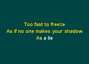 Too fast to freeze
As if no one makes your shadow

As a lie