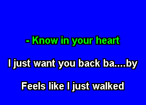 - Know in your heart

ljust want you back ba....by

Feels like ljust walked