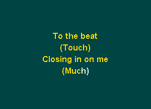 To the beat
(Touch)

Closing in on me
(Much)