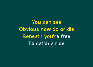 You can see
Obvious now do or die

Beneath you're free
To catch a ride