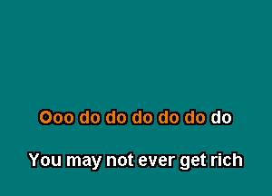 000 do do do do do do

You may not ever get rich