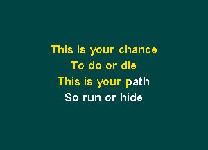 This is your chance
To do or die

This is your path
80 run or hide