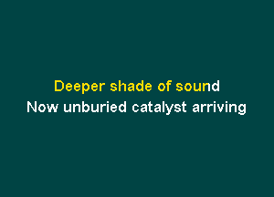 Deeper shade of sound

Now unburied catalyst arriving