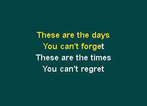 These are the days
You can't forget

These are the times
You can't regret