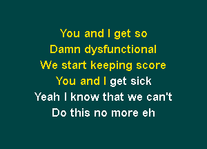 You and I get so
Damn dysfunctional
We start keeping score

You and I get sick
Yeah I know that we can't
Do this no more eh