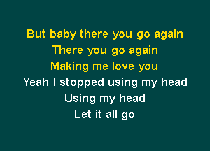 But baby there you go again
There you go again
Making me love you

Yeah I stopped using my head
Using my head
Let it all go