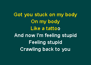 Got you stuck on my body
On my body
Like a tattoo

And now I'm feeling stupid
Feeling stupid
Crawling back to you