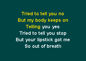 Tried to tell you no
But my body keeps on
Telling you yes

Tried to tell you stop
But your lipstick got me
So out of breath