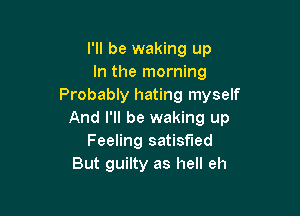 I'll be waking up
In the morning
Probably hating myself

And I'll be waking up
Feeling satisfied
But guilty as hell eh