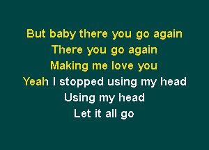 But baby there you go again
There you go again
Making me love you

Yeah I stopped using my head
Using my head
Let it all go