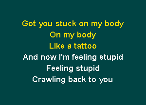 Got you stuck on my body
On my body
Like a tattoo

And now I'm feeling stupid
Feeling stupid
Crawling back to you