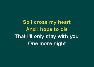 So I cross my heart
And I hope to die

That I'll only stay with you
One more night