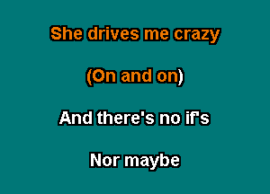 She drives me crazy

(0n and on)
And there's no if's

Nor maybe