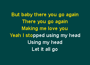 But baby there you go again
There you go again
Making me love you

Yeah I stopped using my head
Using my head
Let it all go