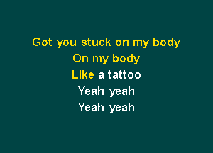 Got you stuck on my body
Onlnybody
Like a tattoo

Yeah yeah
Yeah yeah