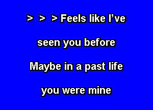 Feels like We

seen you before

Maybe in a past life

you were mine