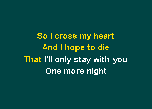 So I cross my heart
And I hope to die

That I'll only stay with you
One more night