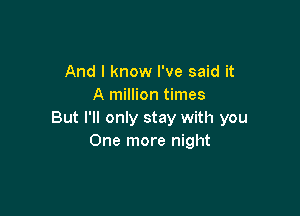 And I know I've said it
A million times

But I'll only stay with you
One more night