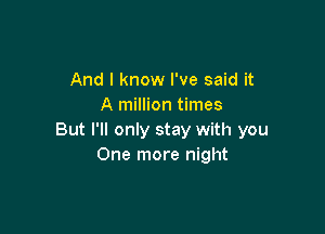 And I know I've said it
A million times

But I'll only stay with you
One more night