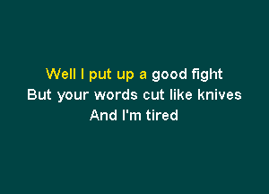 Well I put up a good fight
But your words cut like knives

And I'm tired