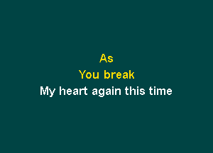 As
You break

My heart again this time