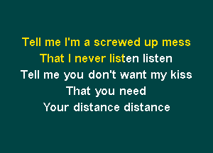 Tell me I'm a screwed up mess
That I never listen listen
Tell me you don't want my kiss

That you need
Your distance distance