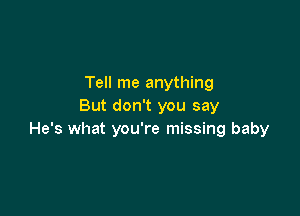 Tell me anything
But don't you say

He's what you're missing baby