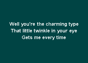 Well you're the charming type
That little twinkle in your eye

Gets me every time