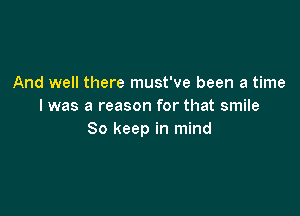 And well there must've been a time
I was a reason for that smile

So keep in mind