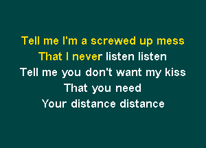 Tell me I'm a screwed up mess
That I never listen listen
Tell me you don't want my kiss

That you need
Your distance distance