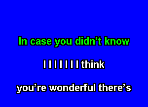 In case you didn t know

IIIIIIIthink

you,re wonderful there s