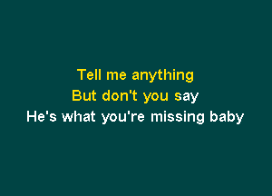 Tell me anything
But don't you say

He's what you're missing baby