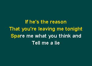 If he's the reason
That you're leaving me tonight

Spare me what you think and
Tell me a lie