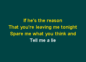 If he's the reason
That you're leaving me tonight

Spare me what you think and
Tell me a lie