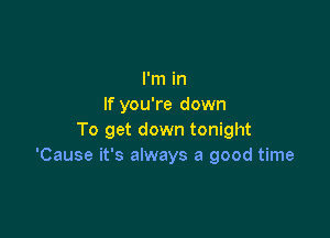 I'm in
If you're down

To get down tonight
'Cause it's always a good time